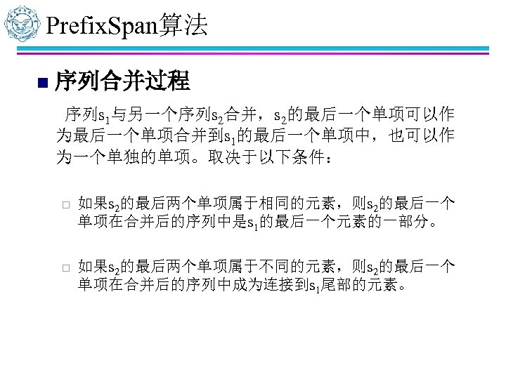 Prefix. Span算法 n 序列合并过程 序列s 1与另一个序列s 2合并，s 2的最后一个单项可以作 为最后一个单项合并到s 1的最后一个单项中，也可以作 为一个单独的单项。取决于以下条件： ¨ 如果s 2的最后两个单项属于相同的元素，则s