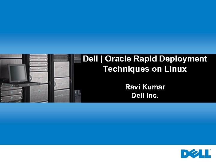 Dell | Oracle Rapid Deployment Techniques on Linux Ravi Kumar Dell Inc. 