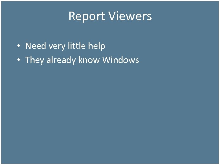 Report Viewers • Need very little help • They already know Windows 