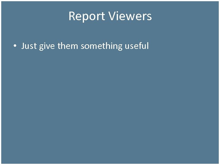 Report Viewers • Just give them something useful 