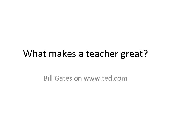 What makes a teacher great? Bill Gates on www. ted. com 