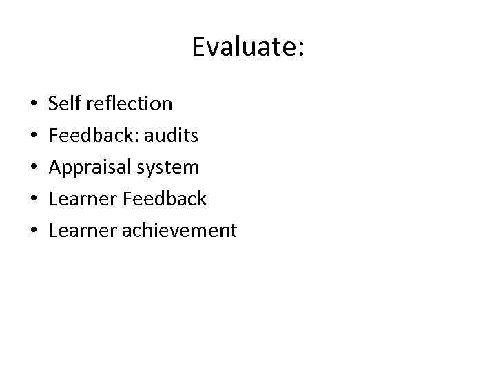 Evaluate: • • • Self reflection Feedback: audits Appraisal system Learner Feedback Learner achievement