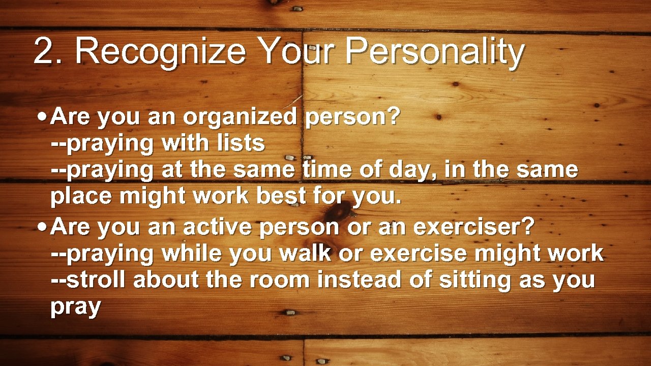 2. Recognize Your Personality • Are you an organized person? --praying with lists --praying