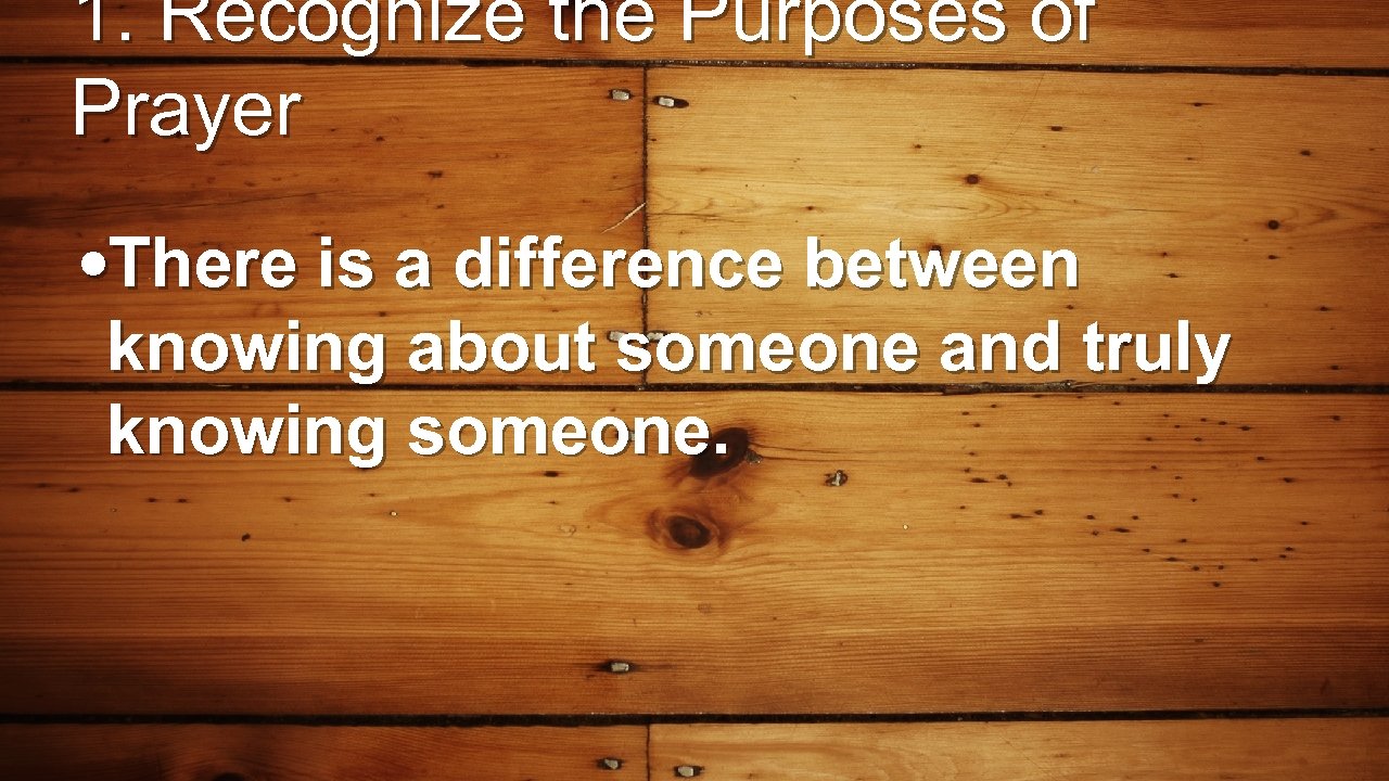 1. Recognize the Purposes of Prayer • There is a difference between knowing about