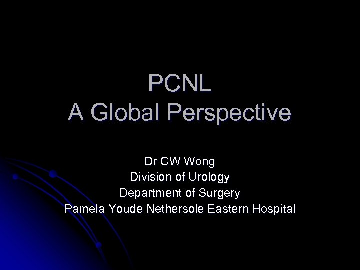 PCNL A Global Perspective Dr CW Wong Division of Urology Department of Surgery Pamela