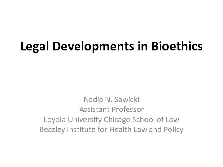 Legal Developments in Bioethics Nadia N. Sawicki Assistant Professor Loyola University Chicago School of