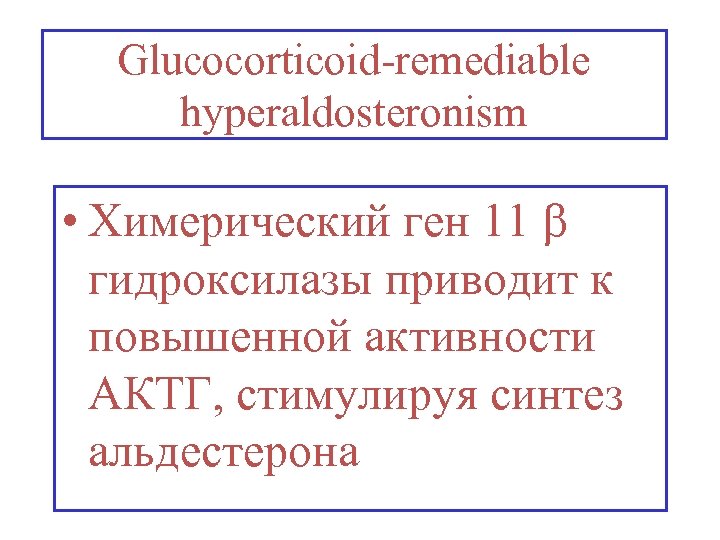 Glucocorticoid-remediable hyperaldosteronism • Химерический ген 11 гидроксилазы приводит к повышенной активности АКТГ, стимулируя синтез