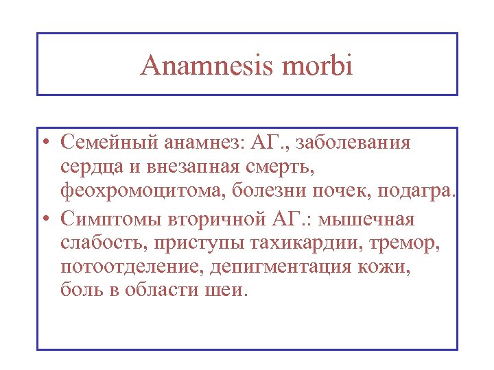 Anamnesis morbi • Семейный анамнез: АГ. , заболевания сердца и внезапная смерть, феохромоцитома, болезни