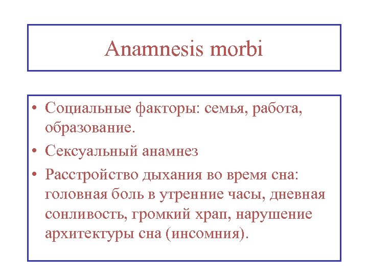 Anamnesis morbi • Социальные факторы: семья, работа, образование. • Сексуальный анамнез • Расстройство дыхания