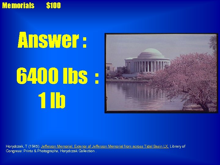 Memorials $100 Answer : 6400 lbs : 1 lb Horydczak, T (1945). Jefferson Memorial.