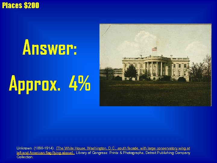 Places $200 Answer: Approx. 4% Unknown. (1898 -1914). [The White House, Washington, D. C.