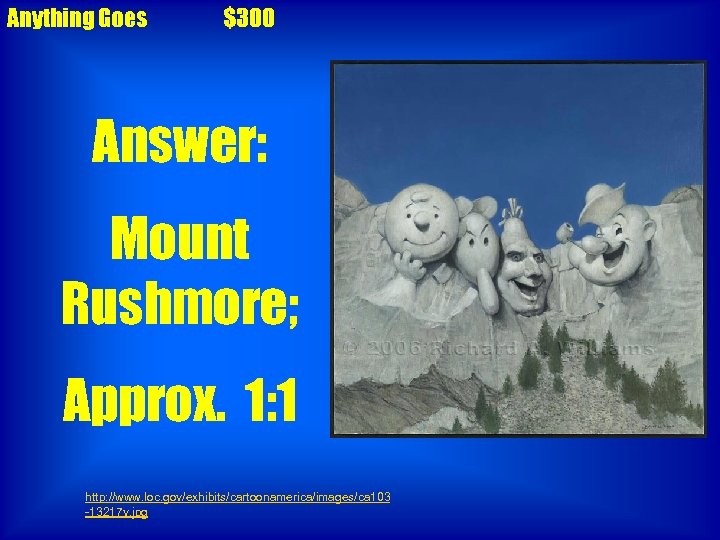 Anything Goes $300 Answer: Mount Rushmore; Approx. 1: 1 http: //www. loc. gov/exhibits/cartoonamerica/images/ca 103