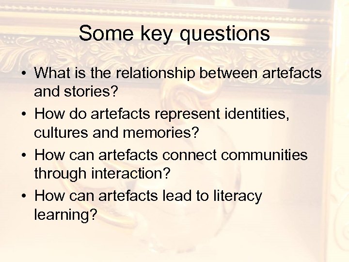 Some key questions • What is the relationship between artefacts and stories? • How