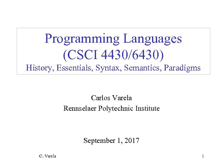 Programming Languages (CSCI 4430/6430) History, Essentials, Syntax, Semantics, Paradigms Carlos Varela Rennselaer Polytechnic Institute