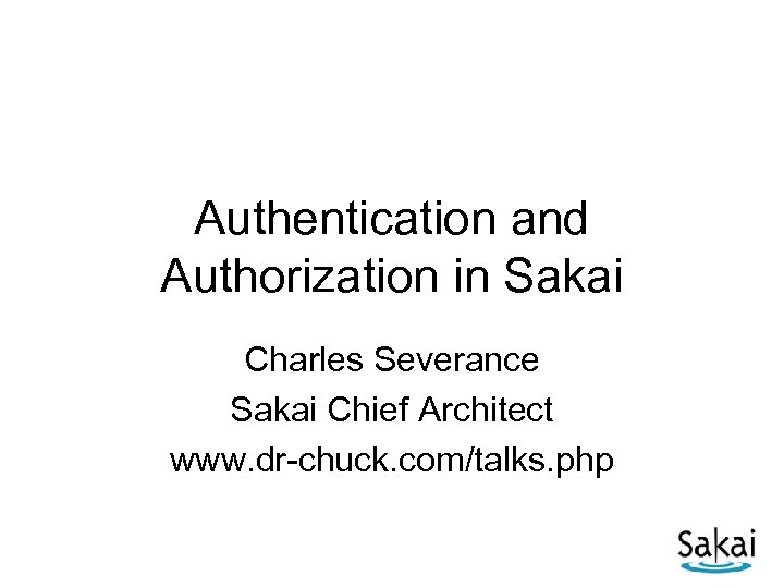 Authentication and Authorization in Sakai Charles Severance Sakai Chief Architect www. dr-chuck. com/talks. php