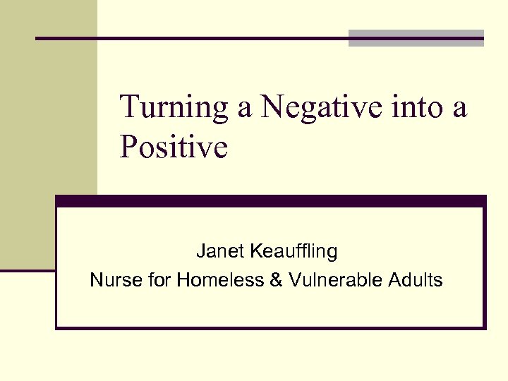 Turning a Negative into a Positive Janet Keauffling Nurse for Homeless & Vulnerable Adults
