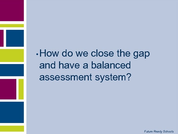  • How do we close the gap and have a balanced assessment system?