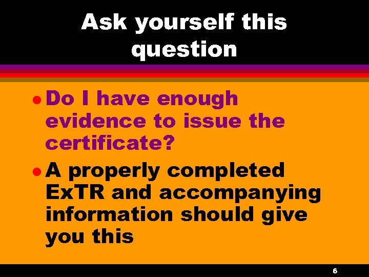 Ask yourself this question l Do I have enough evidence to issue the certificate?