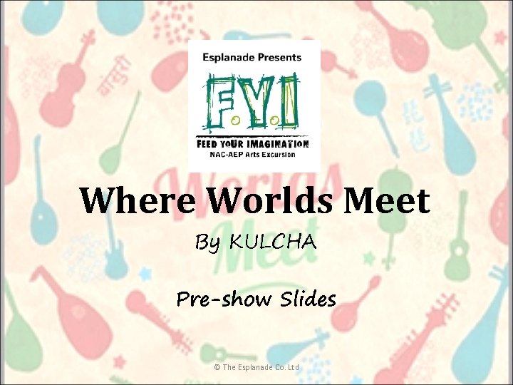 Where Worlds Meet By KULCHA Pre-show Slides © The Esplanade Co. Ltd 