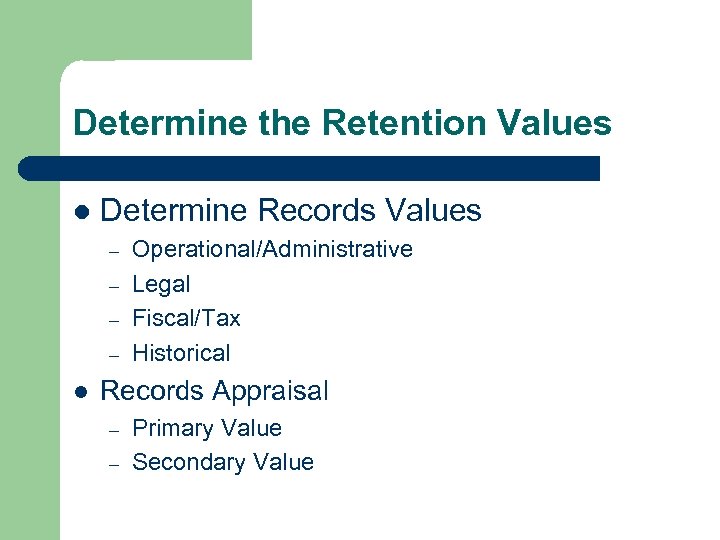 Determine the Retention Values l Determine Records Values – – l Operational/Administrative Legal Fiscal/Tax