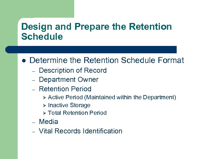 Design and Prepare the Retention Schedule l Determine the Retention Schedule Format – –