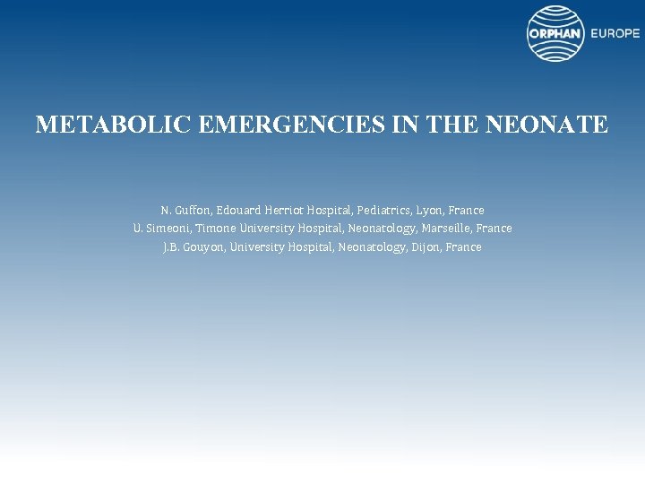 METABOLIC EMERGENCIES IN THE NEONATE N. Guffon, Edouard Herriot Hospital, Pediatrics, Lyon, France U.