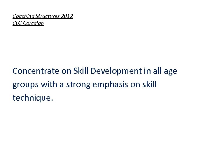 Coaching Structures 2012 CLG Corcaigh Concentrate on Skill Development in all age groups with