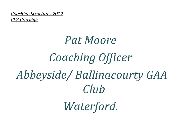 Coaching Structures 2012 CLG Corcaigh Pat Moore Coaching Officer Abbeyside/ Ballinacourty GAA Club Waterford.