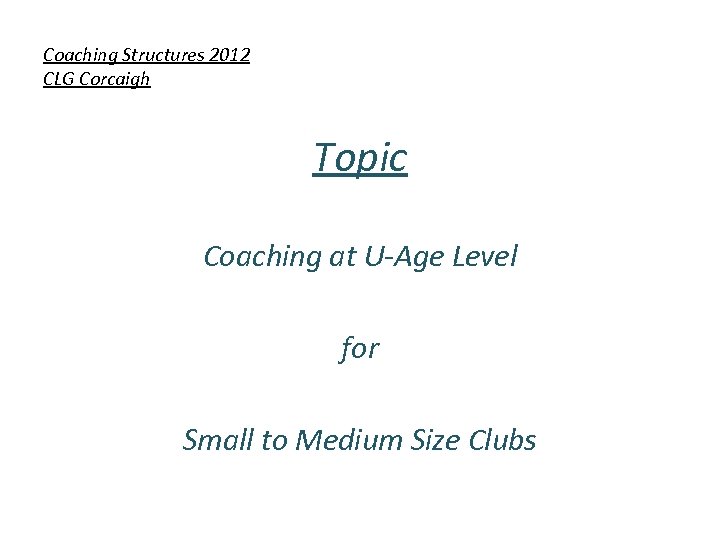 Coaching Structures 2012 CLG Corcaigh Topic Coaching at U-Age Level for Small to Medium