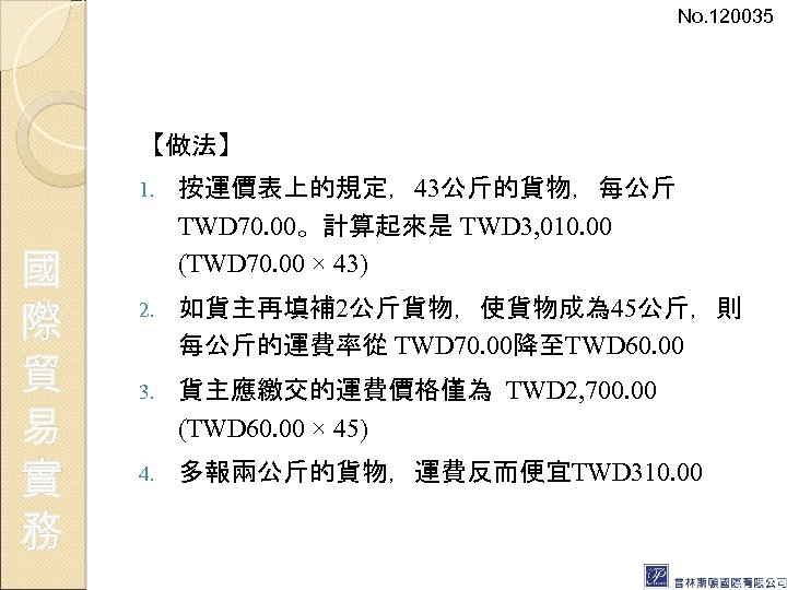 No. 120035 【做法】 1. 國 際 貿 易 實 務 按運價表上的規定，43公斤的貨物，每公斤 TWD 70. 00。計算起來是