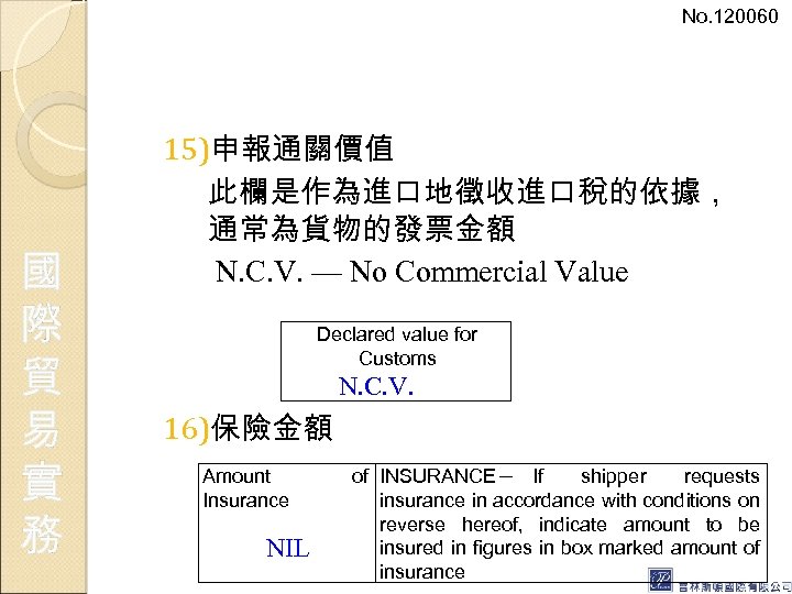 No. 120060 國 際 貿 易 實 務 15)申報通關價值 此欄是作為進口地徵收進口稅的依據， 通常為貨物的發票金額 N. C. V.