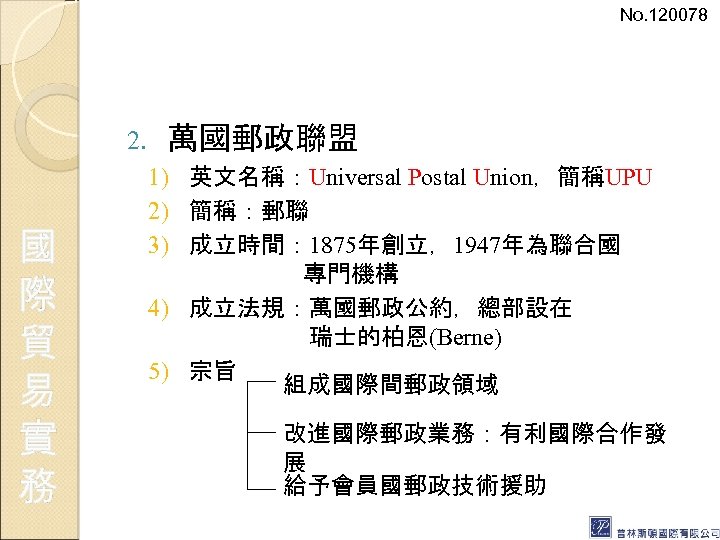 No. 120078 2. 國 際 貿 易 實 務 萬國郵政聯盟 1) 英文名稱：Universal Postal Union，簡稱UPU