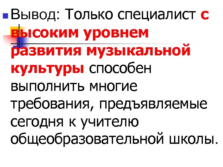 n Вывод: Только специалист с высоким уровнем развития музыкальной культуры способен выполнить многие требования,