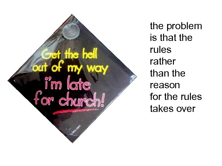 the problem is that the rules rather than the reason for the rules takes