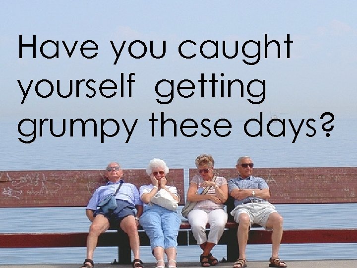 Have you caught yourself getting grumpy these days? 