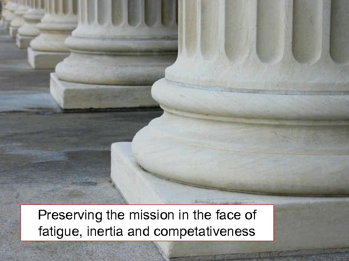 Preserving the mission in the face of fatigue, inertia and competativeness 