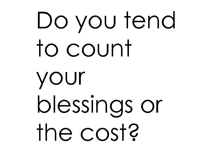 Do you tend to count your blessings or the cost? 