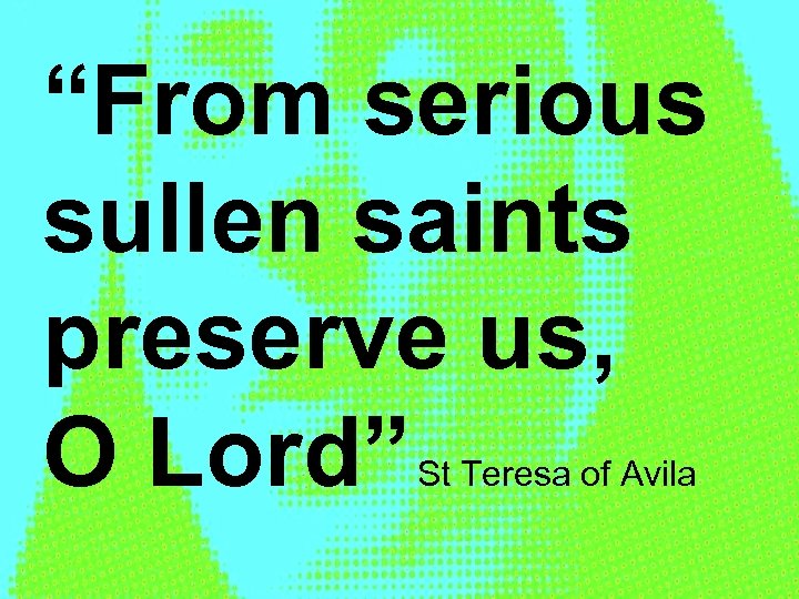“From serious sullen saints preserve us, O Lord” St Teresa of Avila 