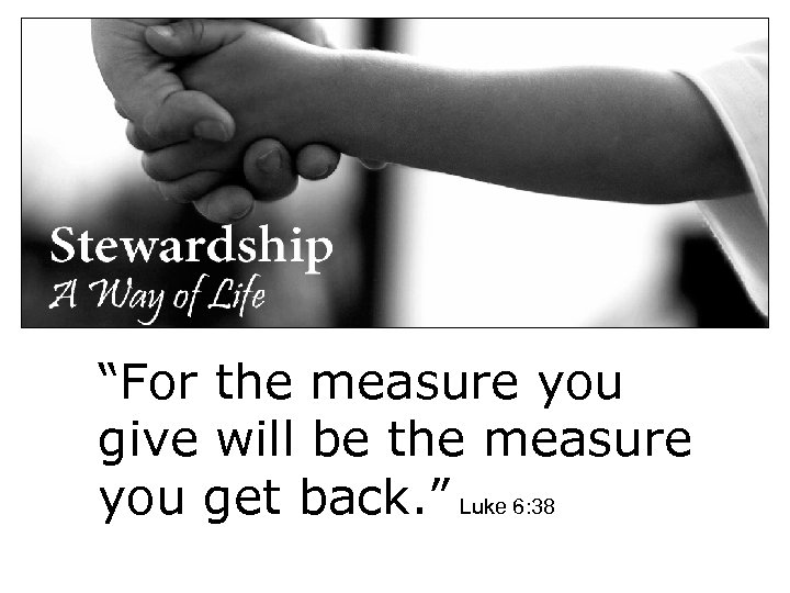 “For the measure you give will be the measure you get back. ” Luke