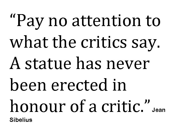 “Pay no attention to what the critics say. A statue has never been erected
