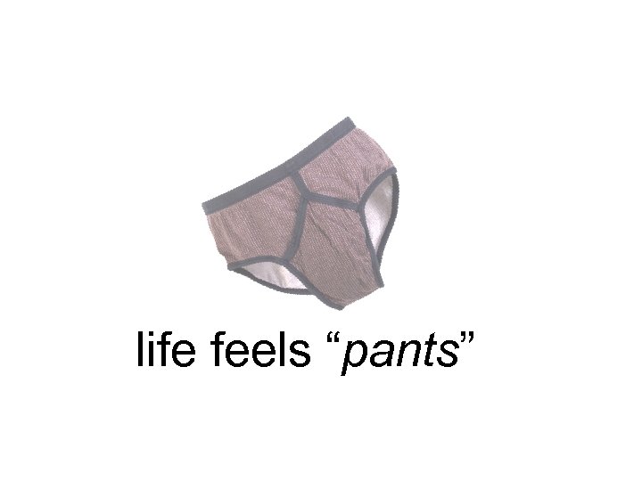 life feels “pants” 
