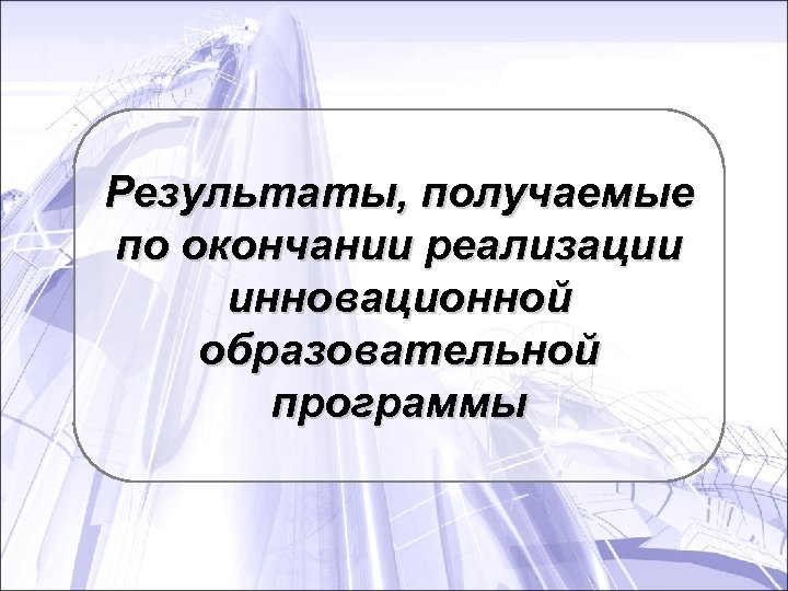 Результаты, получаемые по окончании реализации инновационной образовательной программы 
