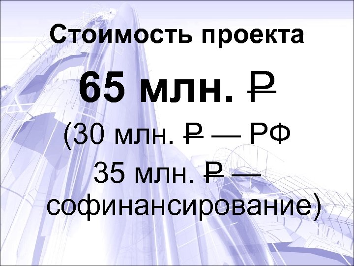 Стоимость проекта 65 млн. Р (30 млн. Р — РФ 35 млн. Р —