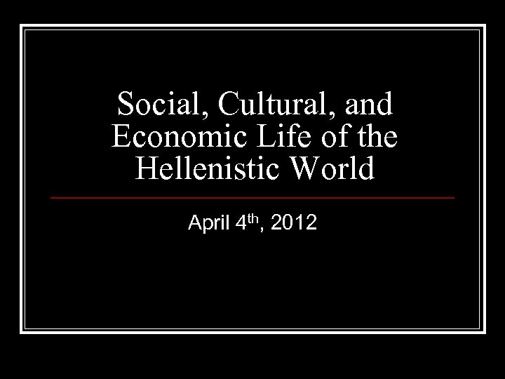 Social, Cultural, and Economic Life of the Hellenistic World April 4 th, 2012 
