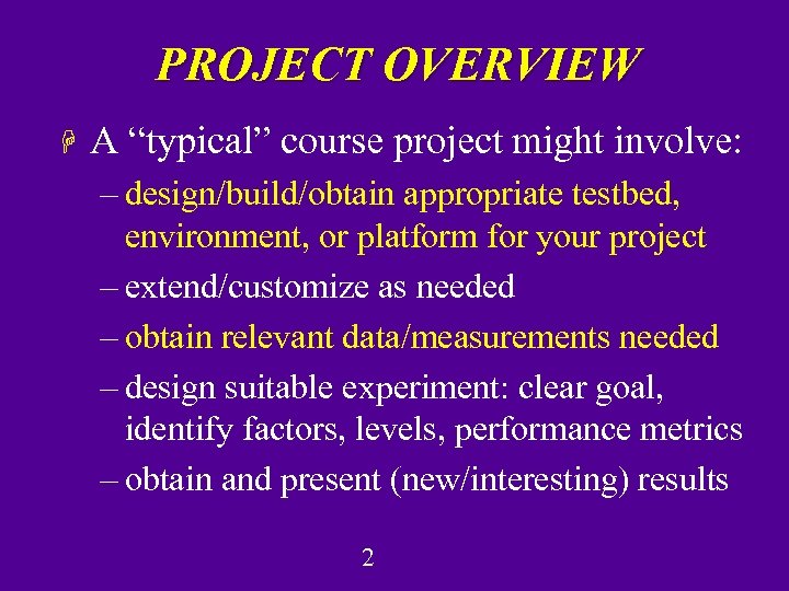 PROJECT OVERVIEW H A “typical” course project might involve: – design/build/obtain appropriate testbed, environment,