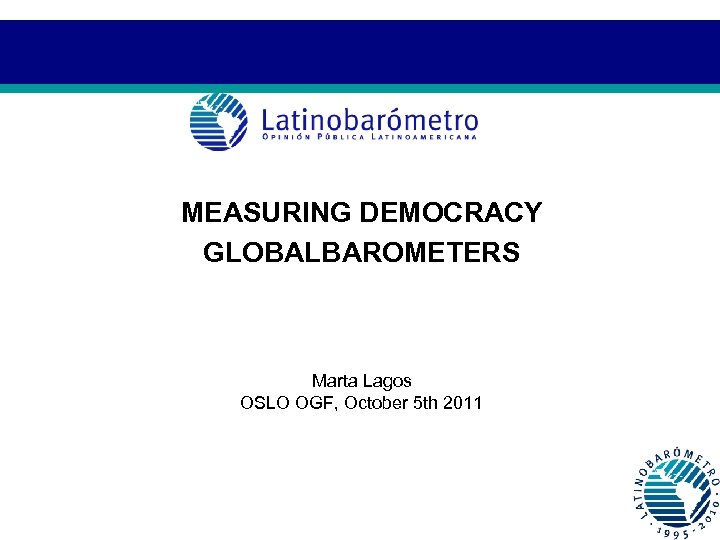 MEASURING DEMOCRACY GLOBALBAROMETERS Marta Lagos OSLO OGF, October 5 th 2011 