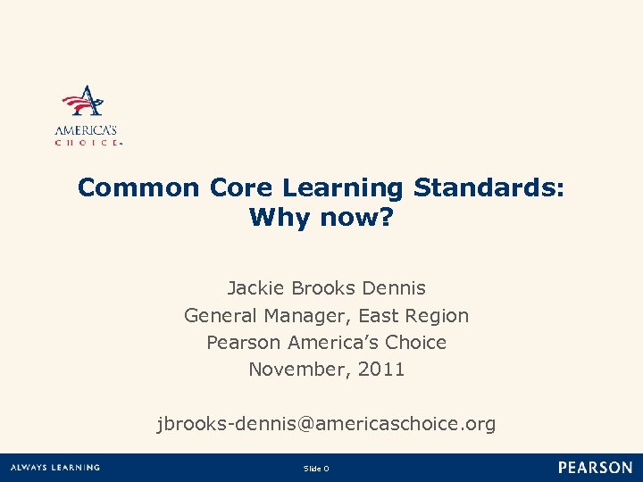 Common Core Learning Standards: Why now? jbrooks-dennis@americaschoice. org Slide 0 Copyright © 2010 Pearson