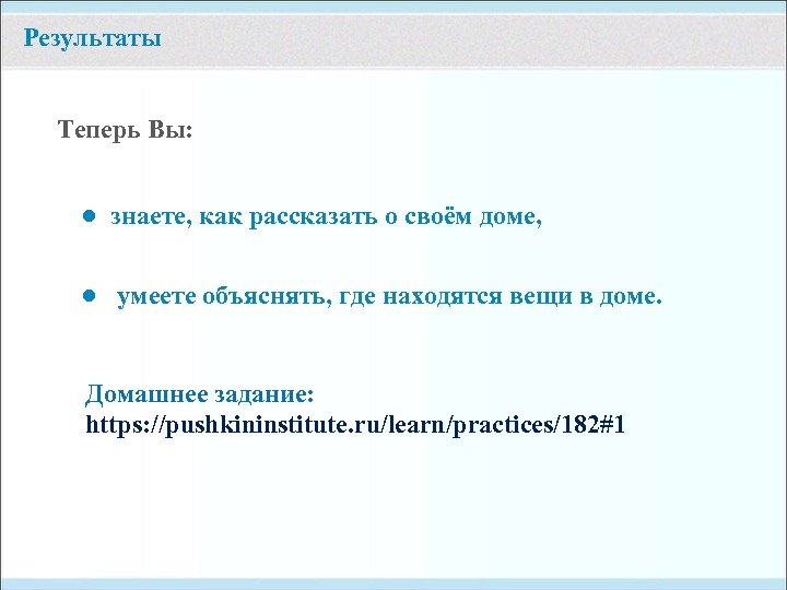 Результаты Теперь Вы: ● знаете, как рассказать о своём доме, ● умеете объяснять, где