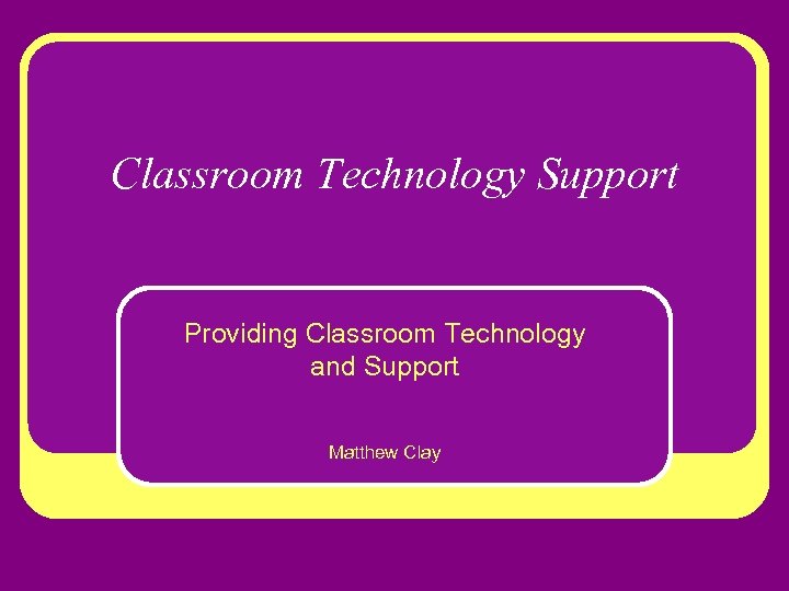 Classroom Technology Support Providing Classroom Technology and Support Matthew Clay 