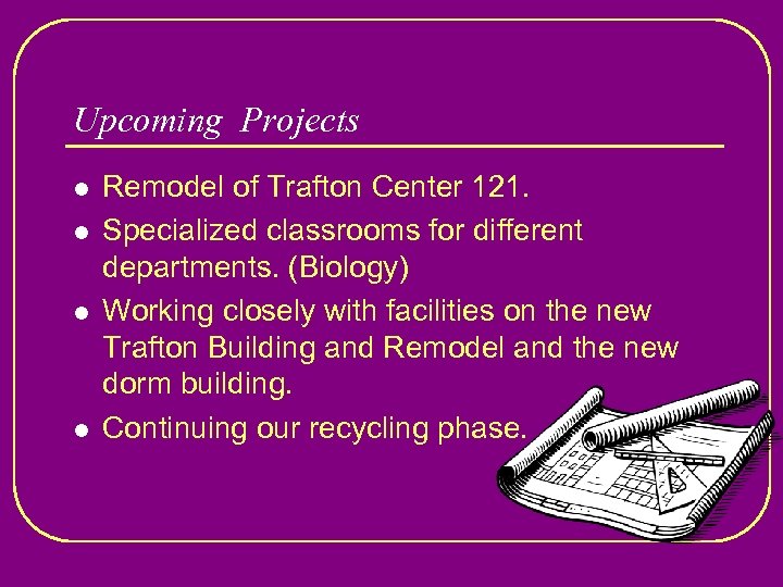 Upcoming Projects l l Remodel of Trafton Center 121. Specialized classrooms for different departments.